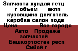 Запчасти хундай гетц 2010г объем 1.6 акпп кузовщина двигатель каробка салон подв › Цена ­ 1 000 - Все города Авто » Продажа запчастей   . Башкортостан респ.,Сибай г.